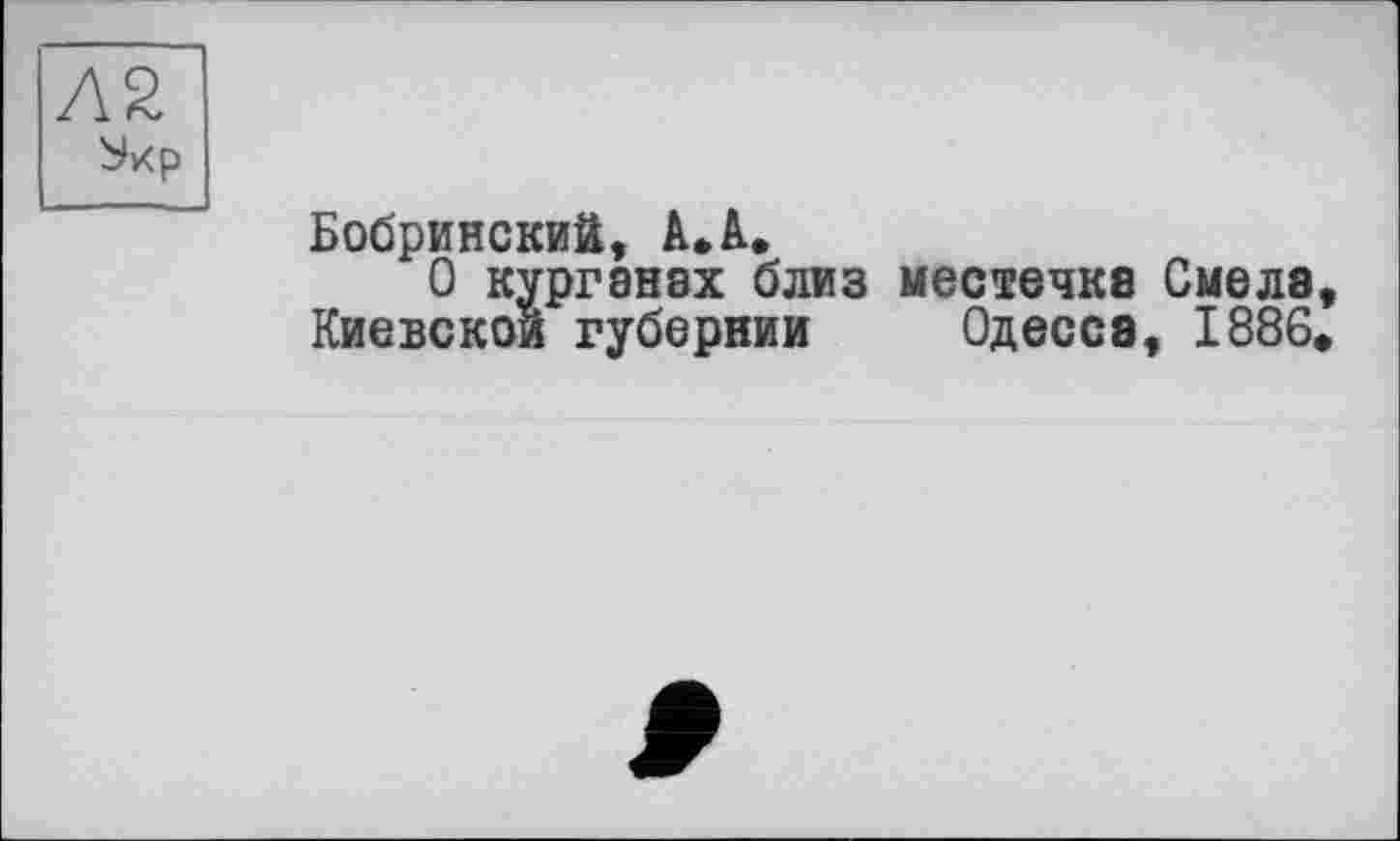 ﻿AZ
Ухр
Бобринский, А» А.
О курганах близ местечка Смела, Киевской губернии Одесса, 1886,